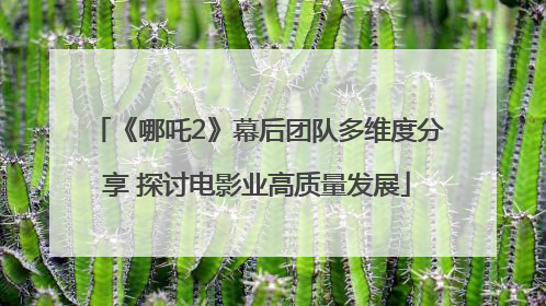 《哪吒2》幕后团队多维度分享 探讨电影业高质量发展