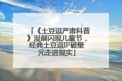 《土豆逗严肃科普》漫展闪现儿童节，经典土豆逗IP破壁元走进现实