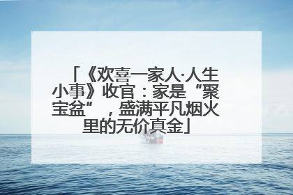 《欢喜一家人·人生小事》收官：家是“聚宝盆”，盛满平凡烟火里的无价真金