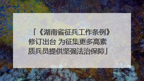 《湖南省征兵工作条例》修订出台 为征集更多高素质兵员提供坚强法治保障