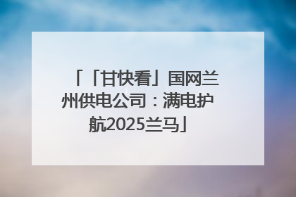 「甘快看」国网兰州供电公司：满电护航2025兰马