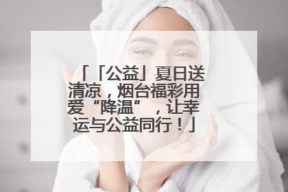 「公益」夏日送清凉，烟台福彩用爱“降温”，让幸运与公益同行！