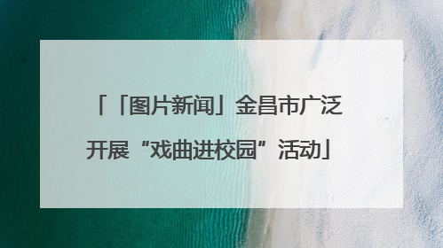 「图片新闻」金昌市广泛开展“戏曲进校园”活动