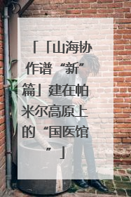 「山海协作谱“新”篇」建在帕米尔高原上的“国医馆”