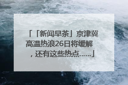 「新闻早茶」京津冀高温热浪26日将缓解，还有这些热点……