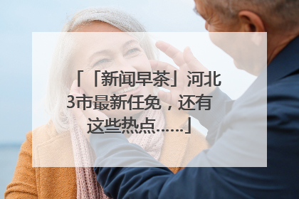 「新闻早茶」河北3市最新任免，还有这些热点……