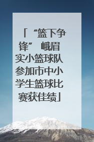 “篮下争锋” 峨眉实小篮球队参加市中小学生篮球比赛获佳绩