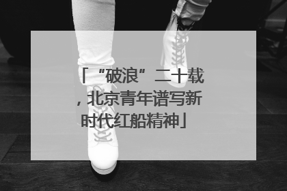 “破浪”二十载，北京青年谱写新时代红船精神