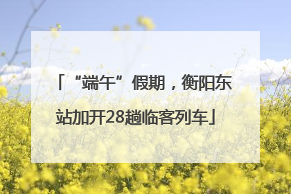 “端午”假期，衡阳东站加开28趟临客列车