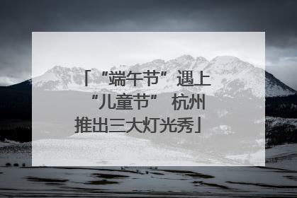 “端午节”遇上“儿童节” 杭州推出三大灯光秀