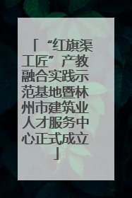 “红旗渠工匠”产教融合实践示范基地暨林州市建筑业人才服务中心正式成立