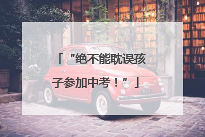 “绝不能耽误孩子参加中考！”