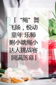“绳”舞飞扬，悦动童年 乐师附小跳绳小达人挑战赛圆满落幕