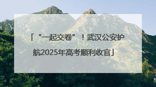 “一起交卷”！武汉公安护航2025年高考顺利收官