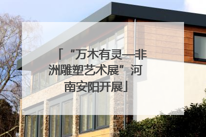 “万木有灵—非洲雕塑艺术展”河南安阳开展