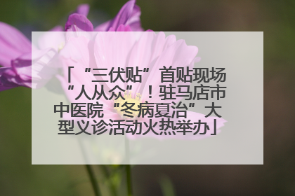 “三伏贴”首贴现场“人从众”！驻马店市中医院“冬病夏治”大型义诊活动火热举办