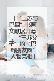 “三苏与巴蜀”书画文献展开幕，“三苏父子”的“巴蜀朋友圈”人物亮相