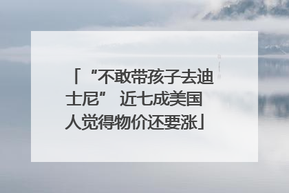 “不敢带孩子去迪士尼” 近七成美国人觉得物价还要涨