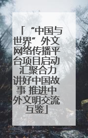 “中国与世界”外文网络传播平台项目启动 汇聚合力讲好中国故事 推进中外文明交流互鉴