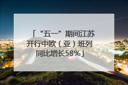 “五一”期间江苏开行中欧（亚）班列同比增长58％