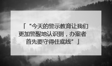 “今天的警示教育让我们更加警醒地认识到，办案者首先要守得住底线”