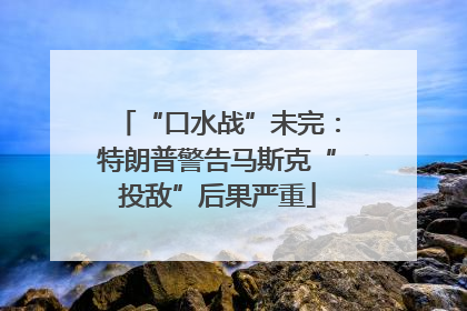 “口水战”未完：特朗普警告马斯克“投敌”后果严重