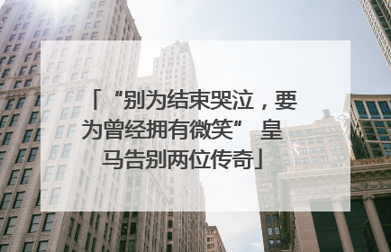 “别为结束哭泣，要为曾经拥有微笑” 皇马告别两位传奇