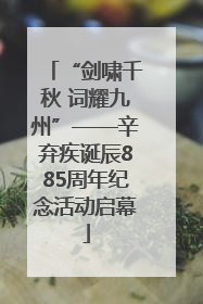 “剑啸千秋 词耀九州”——辛弃疾诞辰885周年纪念活动启幕