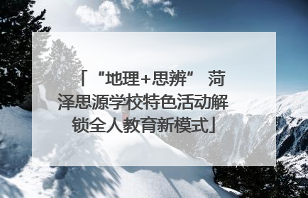 “地理+思辨” 菏泽思源学校特色活动解锁全人教育新模式