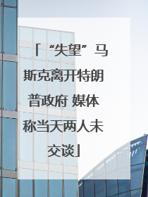 “失望”马斯克离开特朗普政府 媒体称当天两人未交谈
