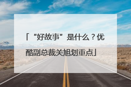 “好故事”是什么？优酷副总裁关旭划重点