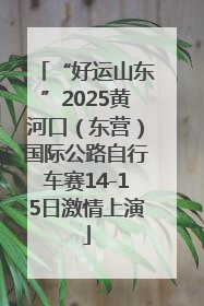 “好运山东”2025黄河口（东营）国际公路自行车赛14-15日激情上演