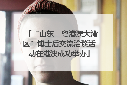 “山东—粤港澳大湾区”博士后交流洽谈活动在港澳成功举办