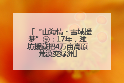 “山海情・雪域援梦”⑨：17年，潍坊援藏把4万亩高原荒漠变绿洲