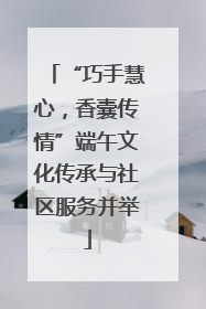 “巧手慧心，香囊传情”端午文化传承与社区服务并举
