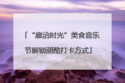 “廊洽时光”美食音乐节解锁潮酷打卡方式