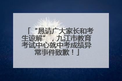 “恳请广大家长和考生谅解”，九江市教育考试中心就中考成绩异常事件致歉！