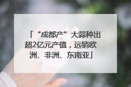 “成都产”大蒜种出超2亿元产值，远销欧洲、非洲、东南亚