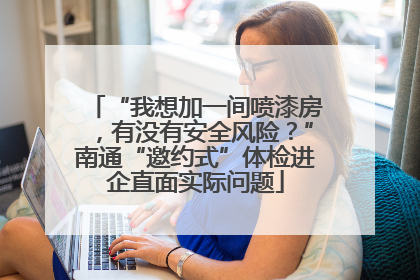 “我想加一间喷漆房，有没有安全风险？”南通“邀约式”体检进企直面实际问题