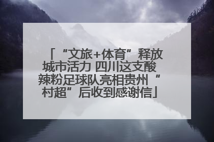 “文旅+体育”释放城市活力 四川这支酸辣粉足球队亮相贵州“村超”后收到感谢信