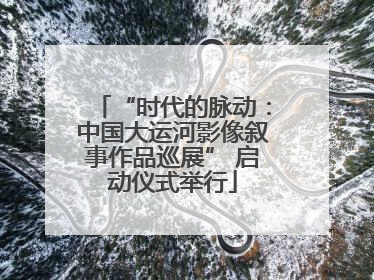 “时代的脉动：中国大运河影像叙事作品巡展” 启动仪式举行