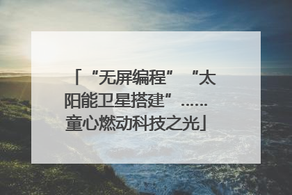 “无屏编程”“太阳能卫星搭建”……童心燃动科技之光