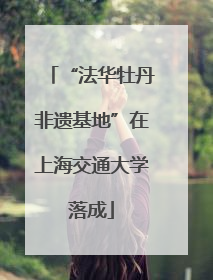 “法华牡丹非遗基地”在上海交通大学落成