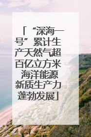 “深海一号”累计生产天然气超百亿立方米 海洋能源新质生产力蓬勃发展