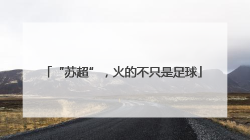 “苏超”，火的不只是足球