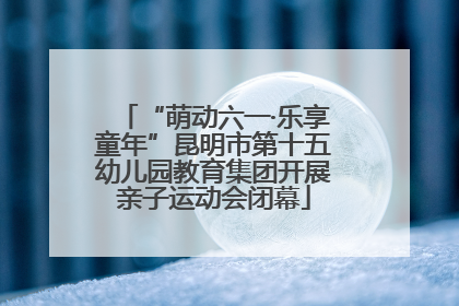 “萌动六一·乐享童年”昆明市第十五幼儿园教育集团开展亲子运动会闭幕