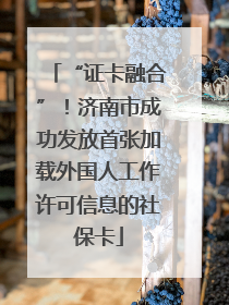 “证卡融合”！济南市成功发放首张加载外国人工作许可信息的社保卡
