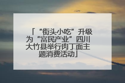 “街头小吃”升级为“富民产业”四川大竹县举行肉丁面主题消费活动