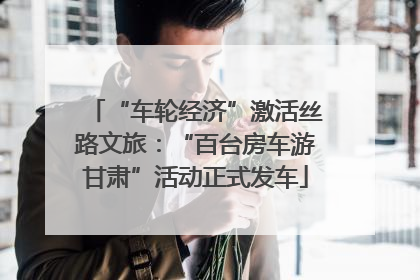 “车轮经济”激活丝路文旅：“百台房车游甘肃”活动正式发车