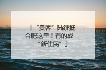 “贵客”陆续抵合肥这里！有的成“新住民”
